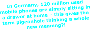 In Germany, 120 million used mobile phones are simply sitting in a drawer at home – this gives the term pigeonhole thinking a whole new meaning?!